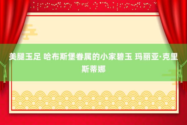 美腿玉足 哈布斯堡眷属的小家碧玉 玛丽亚·克里斯蒂娜