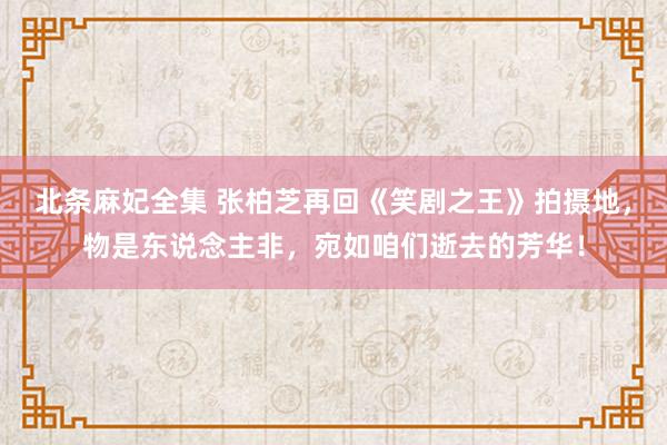 北条麻妃全集 张柏芝再回《笑剧之王》拍摄地，物是东说念主非，宛如咱们逝去的芳华！
