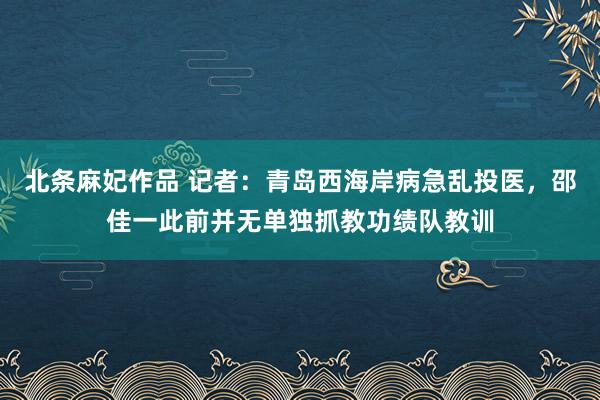 北条麻妃作品 记者:青岛西海岸病急乱投医,邵佳一此前并无单独抓教功绩队教训