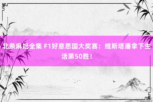 北条麻妃全集 F1好意思国大奖赛:维斯塔潘拿下生活第50胜!