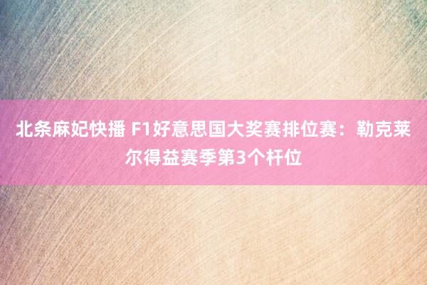 北条麻妃快播 F1好意思国大奖赛排位赛：勒克莱尔得益赛季第3个杆位