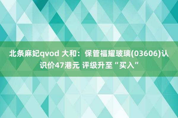 北条麻妃qvod 大和:保管福耀玻璃(03606)认识价47港元 评级升至“买入”