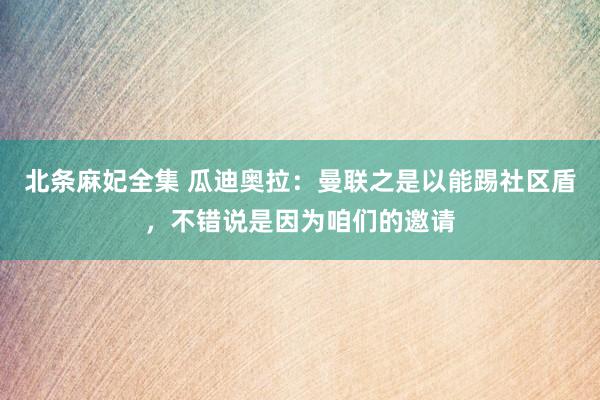 北条麻妃全集 瓜迪奥拉：曼联之是以能踢社区盾，不错说是因为咱们的邀请