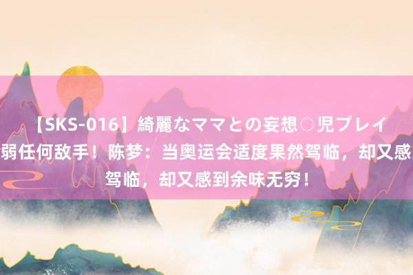 【SKS-016】綺麗なママとの妄想○児プレイ 中国队不懦弱任何敌手！陈梦：当奥运会适度果然驾临，却又感到余味无穷！