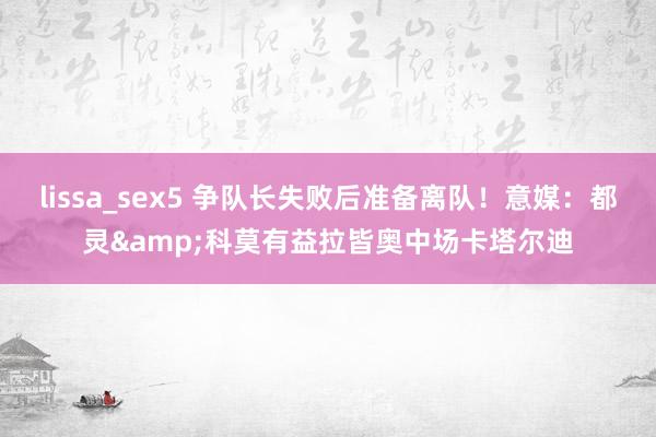 lissa_sex5 争队长失败后准备离队!意媒:都灵&科莫有益拉皆奥中场卡塔尔迪