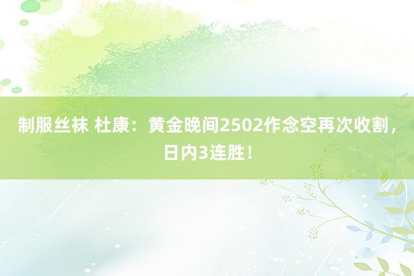 制服丝袜 杜康:黄金晚间2502作念空再次收割,日内3连胜!