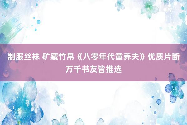 制服丝袜 矿藏竹帛《八零年代童养夫》优质片断万千书友皆推选