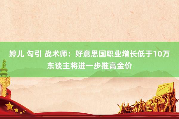 婷儿 勾引 战术师:好意思国职业增长低于10万东谈主将进一步推高金价