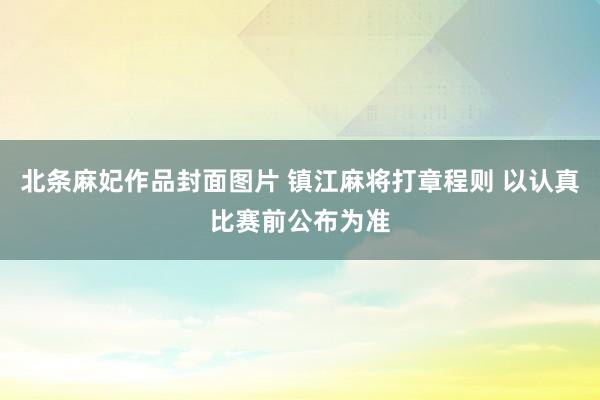 北条麻妃作品封面图片 镇江麻将打章程则 以认真比赛前公布为准