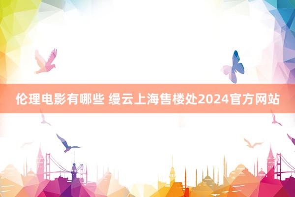 伦理电影有哪些 缦云上海售楼处2024官方网站