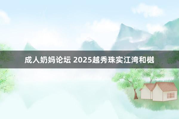 成人奶妈论坛 2025越秀珠实江湾和樾