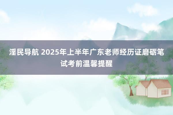 淫民导航 2025年上半年广东老师经历证磨砺笔试考前温馨提醒