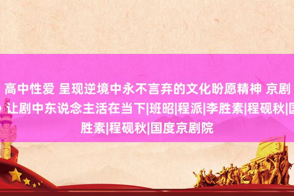 高中性爱 呈现逆境中永不言弃的文化盼愿精神 京剧《女史赋》让剧中东说念主活在当下|班昭|程派|李胜素|程砚秋|国度京剧院