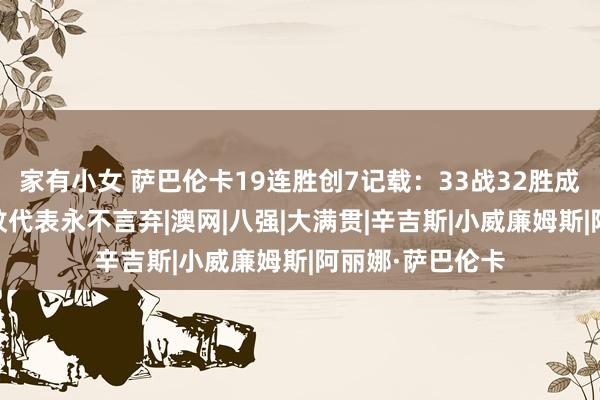 家有小女 萨巴伦卡19连胜创7记载：33战32胜成硬地女王 称虎纹代表永不言弃|澳网|八强|大满贯|辛吉斯|小威廉姆斯|阿丽娜·萨巴伦卡