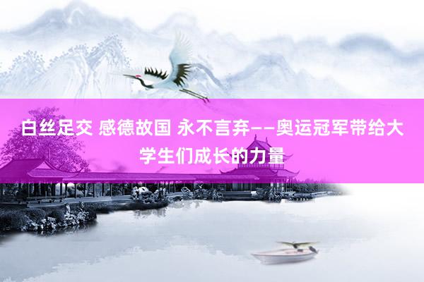 白丝足交 感德故国 永不言弃——奥运冠军带给大学生们成长的力量