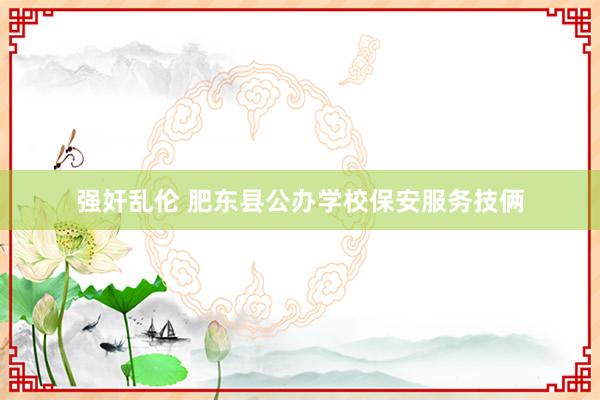 强奸乱伦 肥东县公办学校保安服务技俩