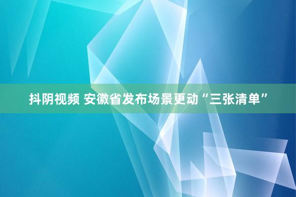 抖阴视频 安徽省发布场景更动“三张清单”