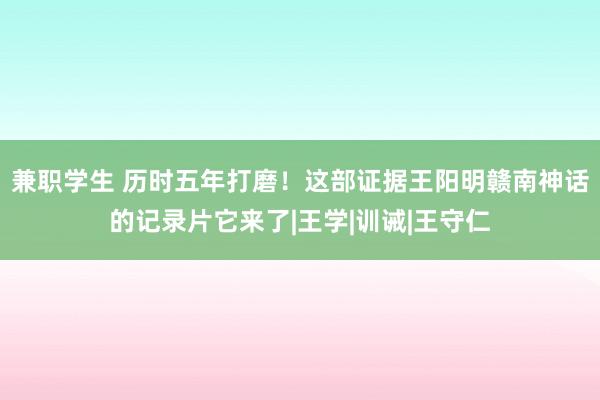 兼职学生 历时五年打磨！这部证据王阳明赣南神话的记录片它来了|王学|训诫|王守仁