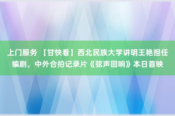 上门服务 【甘快看】西北民族大学讲明王艳担任编剧，中外合拍记录片《弦声回响》本日首映