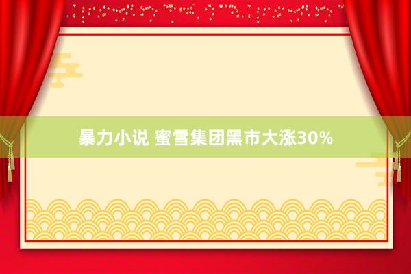 暴力小说 蜜雪集团黑市大涨30%