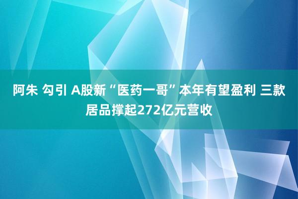 阿朱 勾引 A股新“医药一哥”本年有望盈利 三款居品撑起272亿元营收