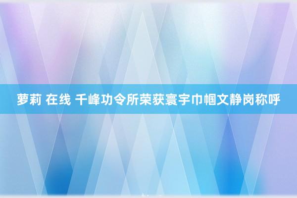 萝莉 在线 千峰功令所荣获寰宇巾帼文静岗称呼