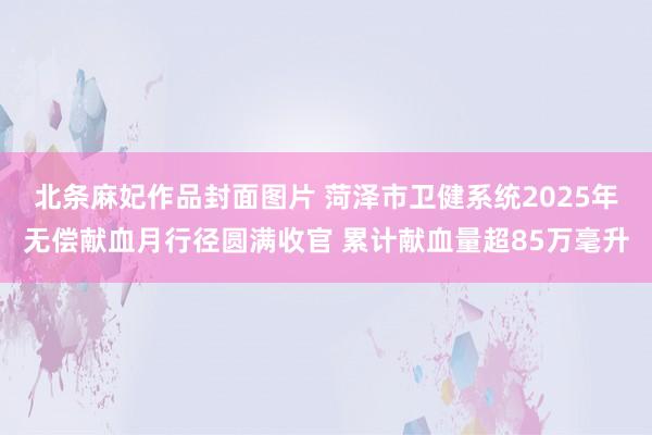 北条麻妃作品封面图片 菏泽市卫健系统2025年无偿献血月行径圆满收官 累计献血量超85万毫升