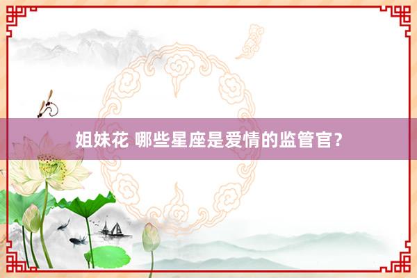 姐妹花 哪些星座是爱情的监管官？