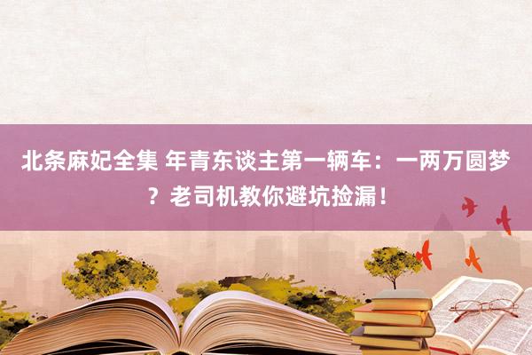 北条麻妃全集 年青东谈主第一辆车：一两万圆梦？老司机教你避坑捡漏！