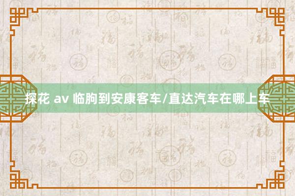 探花 av 临朐到安康客车/直达汽车在哪上车