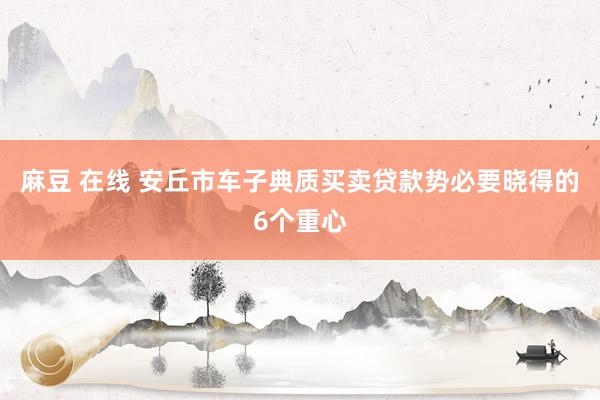 麻豆 在线 安丘市车子典质买卖贷款势必要晓得的6个重心