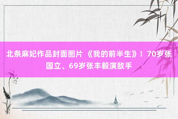 北条麻妃作品封面图片 《我的前半生》！70岁张国立、69岁张丰毅演敌手