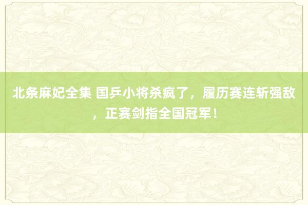 北条麻妃全集 国乒小将杀疯了，履历赛连斩强敌，正赛剑指全国冠军！
