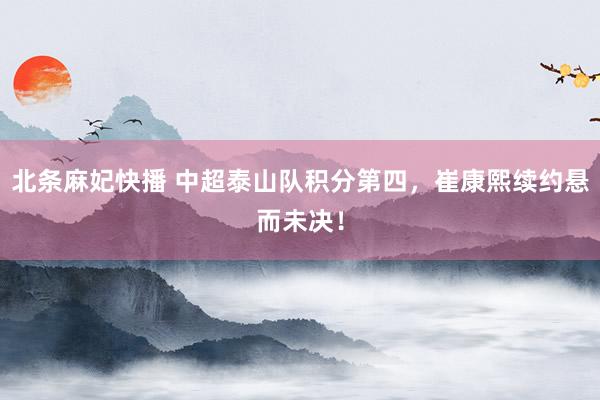北条麻妃快播 中超泰山队积分第四，崔康熙续约悬而未决！