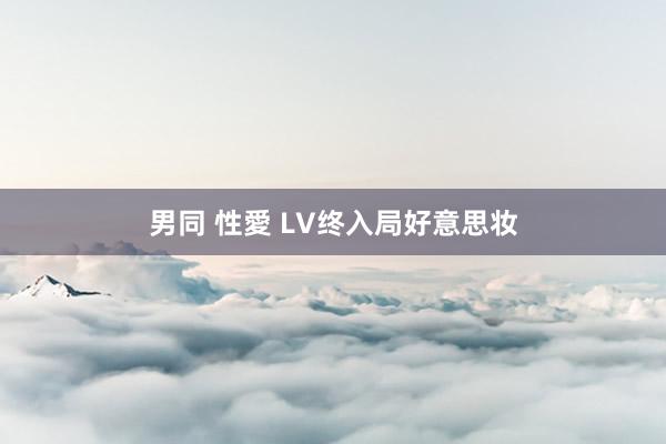 男同 性愛 LV终入局好意思妆