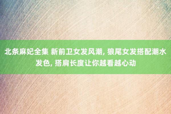 北条麻妃全集 新前卫女发风潮， 狼尾女发搭配潮水发色， 搭肩长度让你越看越心动