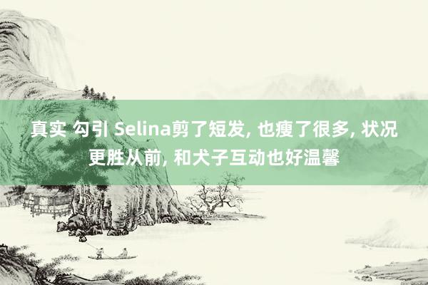 真实 勾引 Selina剪了短发， 也瘦了很多，<a href=