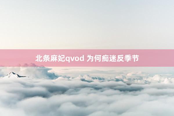 北条麻妃qvod 为何痴迷反季节
