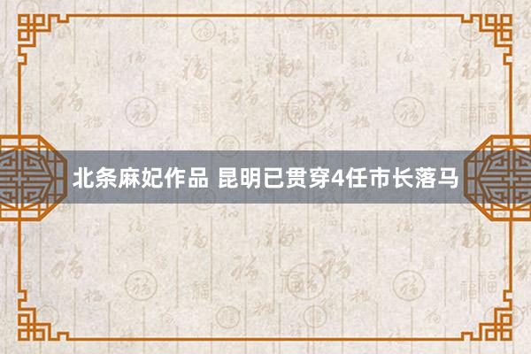 北条麻妃作品 昆明已贯穿4任市长落马