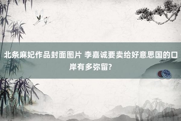 北条麻妃作品封面图片 李嘉诚要卖给好意思国的口岸有多弥留?