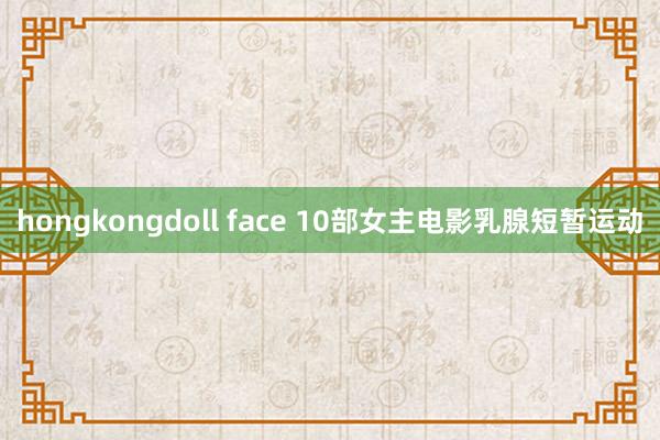 hongkongdoll face 10部女主电影乳腺短暂运动