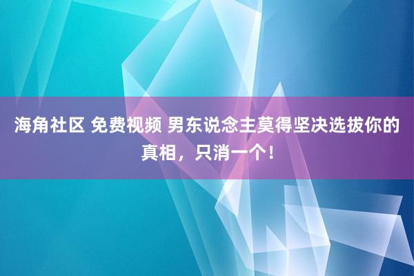 海角社区 免费视频 男东说念主莫得坚决选拔你的真相，只消一个！