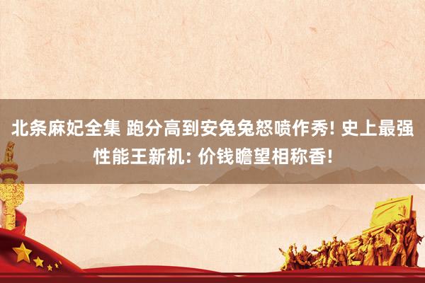 北条麻妃全集 跑分高到安兔兔怒喷作秀! 史上最强性能王新机: 价钱瞻望相称香!