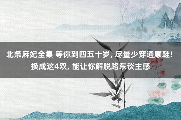 北条麻妃全集 等你到四五十岁， 尽量少穿通顺鞋! 换成这4双， 能让你解脱路东谈主感