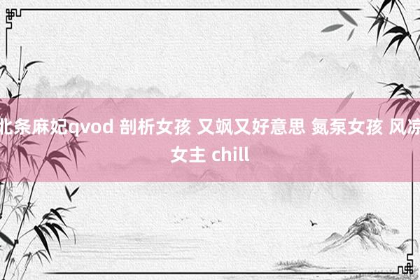 北条麻妃qvod 剖析女孩 又飒又好意思 氮泵女孩 风凉女主 chill
