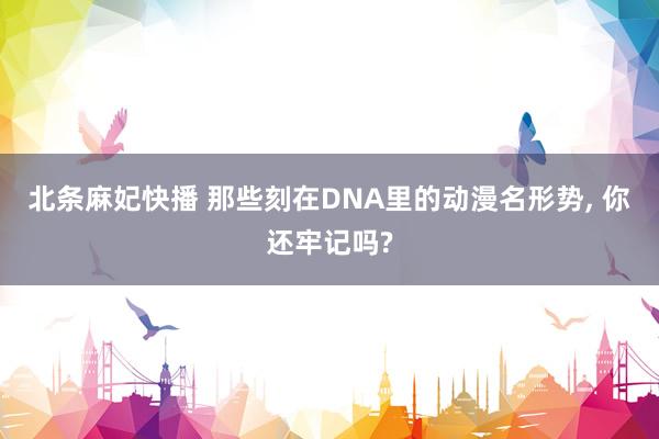 北条麻妃快播 那些刻在DNA里的动漫名形势， 你还牢记吗?