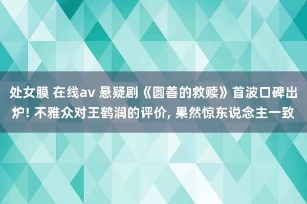 处女膜 在线av 悬疑剧《圆善的救赎》首波口碑出炉! 不雅众对王鹤润的评价， 果然惊东说念主一致