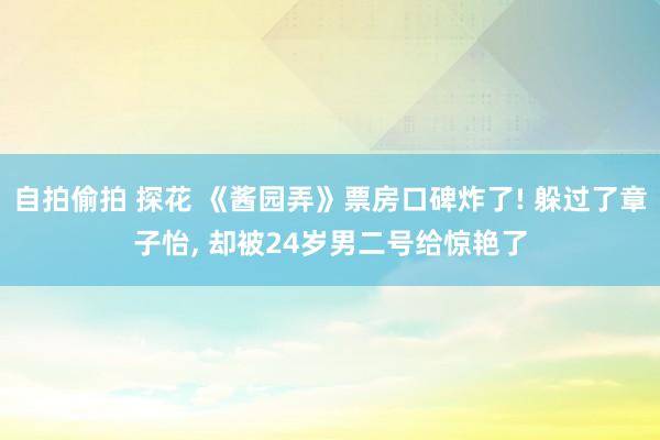 自拍偷拍 探花 《酱园弄》票房口碑炸了! 躲过了章子怡， 却被24岁男二号给惊艳了