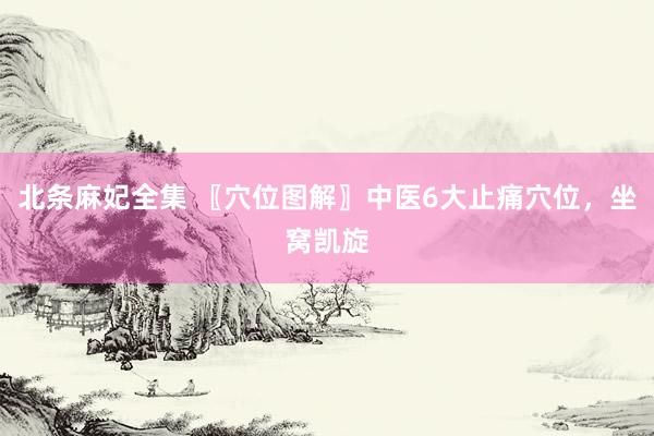 北条麻妃全集 〖穴位图解〗中医6大止痛穴位，坐窝凯旋