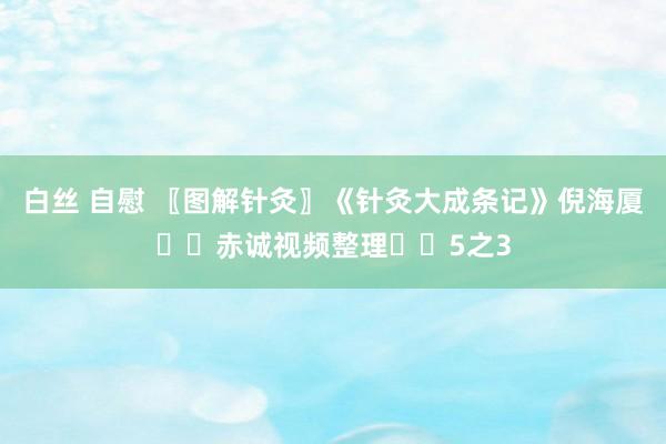 白丝 自慰 〖图解针灸〗《针灸大成条记》倪海厦✍️赤诚视频整理✍️5之3